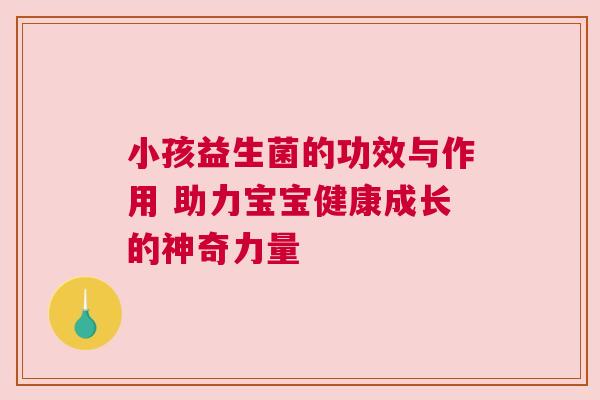 小孩益生菌的功效与作用 助力宝宝健康成长的神奇力量