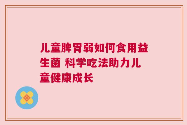 儿童脾胃弱如何食用益生菌 科学吃法助力儿童健康成长