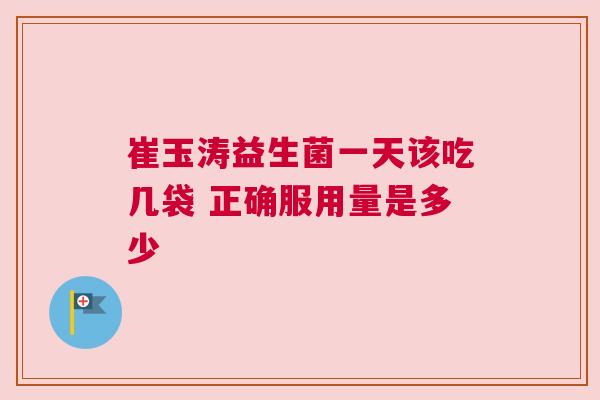 崔玉涛益生菌一天该吃几袋 正确服用量是多少