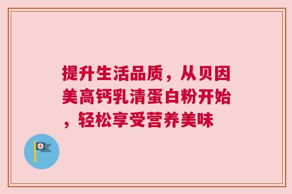 提升生活品质，从贝因美高钙乳清蛋白粉开始，轻松享受营养美味