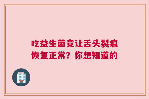吃益生菌竟让舌头裂痕恢复正常？你想知道的
