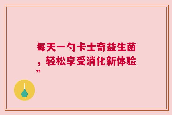 每天一勺卡士奇益生菌，轻松享受消化新体验”