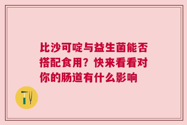 比沙可啶与益生菌能否搭配食用？快来看看对你的肠道有什么影响