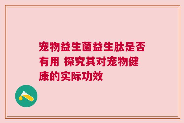 宠物益生菌益生肽是否有用 探究其对宠物健康的实际功效