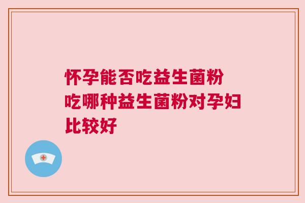 怀孕能否吃益生菌粉 吃哪种益生菌粉对孕妇比较好