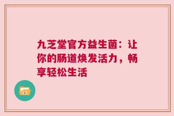 九芝堂官方益生菌：让你的肠道焕发活力，畅享轻松生活