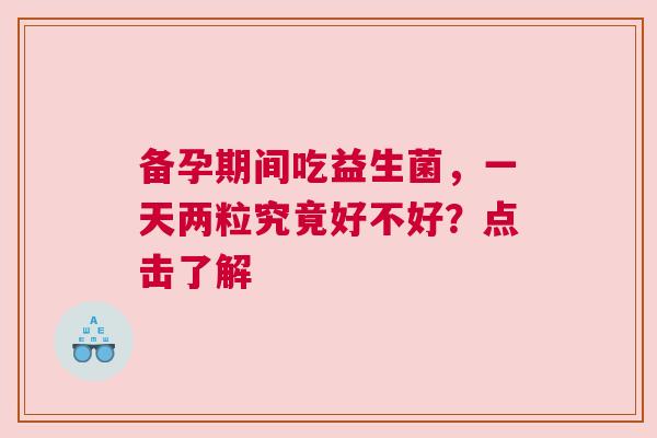 备孕期间吃益生菌，一天两粒究竟好不好？点击了解