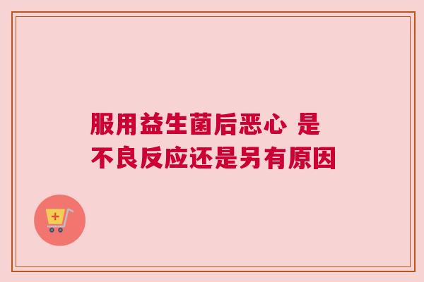 服用益生菌后恶心 是不良反应还是另有原因