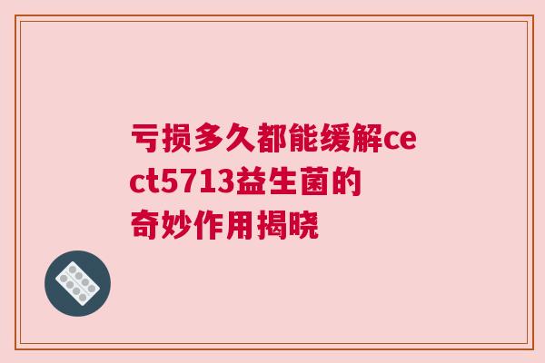 亏损多久都能缓解cect5713益生菌的奇妙作用揭晓