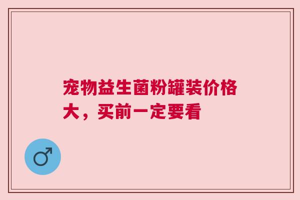 宠物益生菌粉罐装价格大，买前一定要看