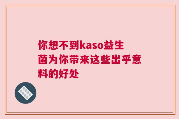 你想不到kaso益生菌为你带来这些出乎意料的好处