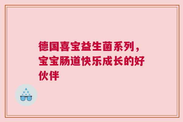 德国喜宝益生菌系列，宝宝肠道快乐成长的好伙伴