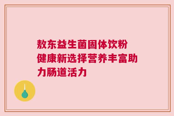 敖东益生菌固体饮粉 健康新选择营养丰富助力肠道活力