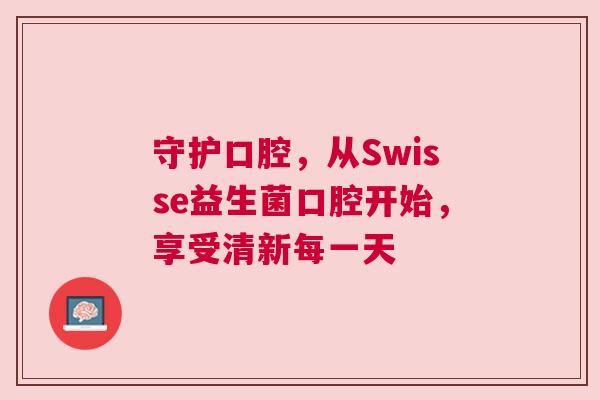 守护口腔，从Swisse益生菌口腔开始，享受清新每一天