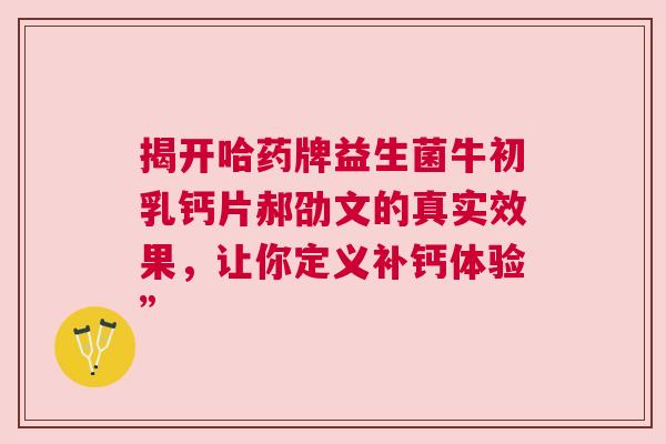揭开哈药牌益生菌牛初乳钙片郝劭文的真实效果，让你定义补钙体验”