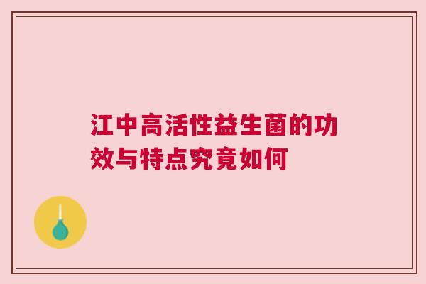 江中高活性益生菌的功效与特点究竟如何