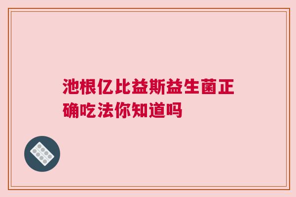 池根亿比益斯益生菌正确吃法你知道吗