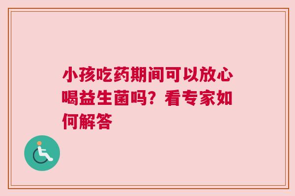 小孩吃药期间可以放心喝益生菌吗？看专家如何解答