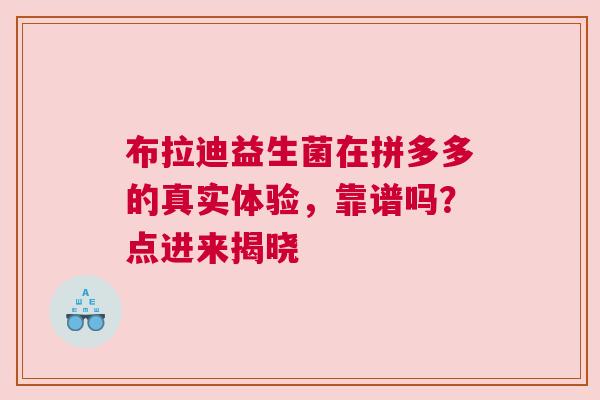 布拉迪益生菌在拼多多的真实体验，靠谱吗？点进来揭晓