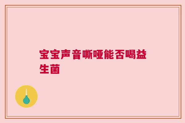 宝宝声音嘶哑能否喝益生菌
