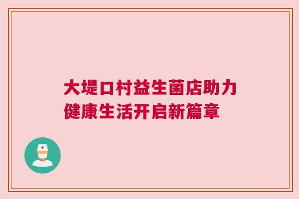 大堤口村益生菌店助力健康生活开启新篇章