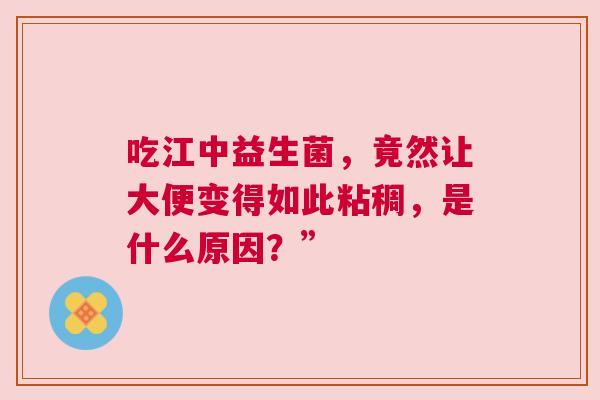 吃江中益生菌，竟然让大便变得如此粘稠，是什么原因？”