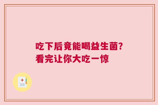 吃下后竟能喝益生菌？看完让你大吃一惊