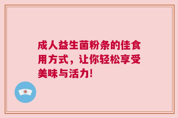 成人益生菌粉条的佳食用方式，让你轻松享受美味与活力!