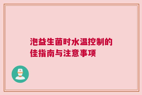 泡益生菌时水温控制的佳指南与注意事项
