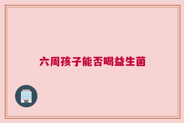 六周孩子能否喝益生菌