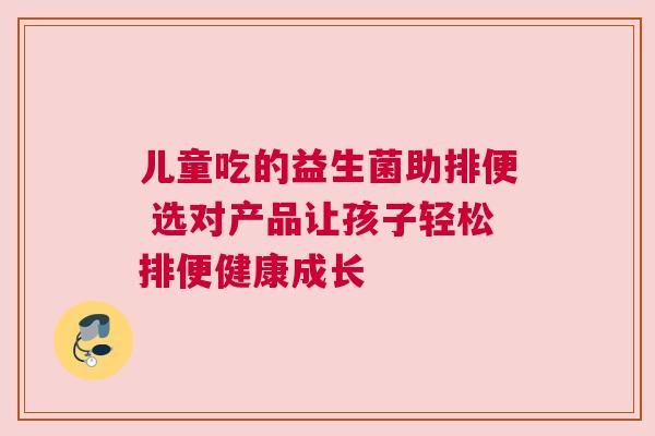 儿童吃的益生菌助排便 选对产品让孩子轻松排便健康成长