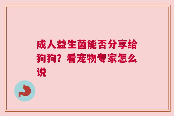 成人益生菌能否分享给狗狗？看宠物专家怎么说