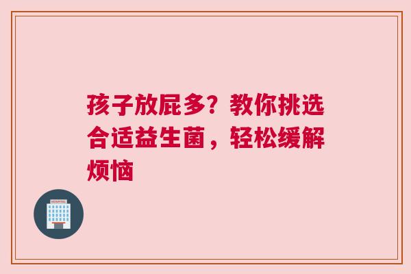 孩子放屁多？教你挑选合适益生菌，轻松缓解烦恼