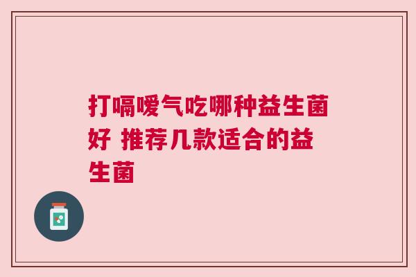 打嗝嗳气吃哪种益生菌好 推荐几款适合的益生菌