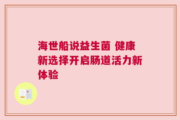 海世船说益生菌 健康新选择开启肠道活力新体验