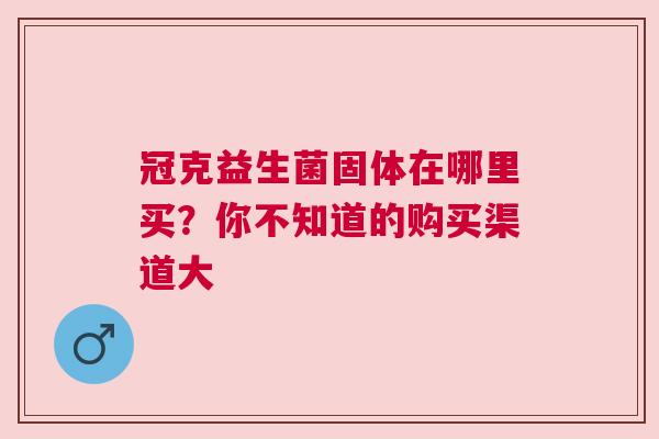 冠克益生菌固体在哪里买？你不知道的购买渠道大