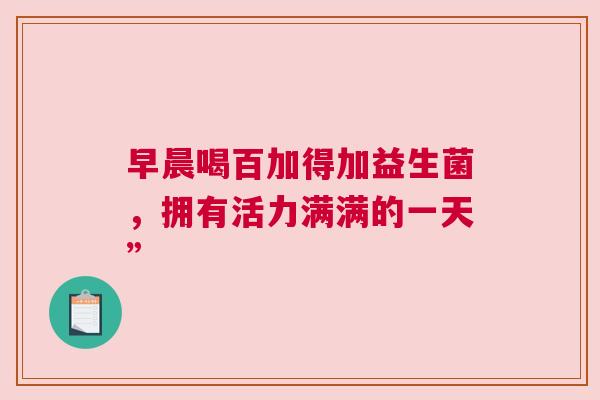 早晨喝百加得加益生菌，拥有活力满满的一天”