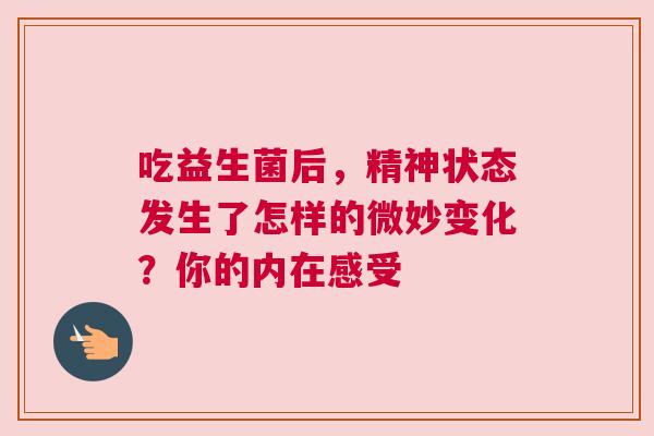 吃益生菌后，精神状态发生了怎样的微妙变化？你的内在感受