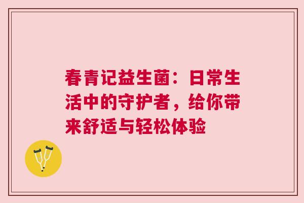 春青记益生菌：日常生活中的守护者，给你带来舒适与轻松体验