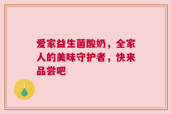 爱家益生菌酸奶，全家人的美味守护者，快来品尝吧