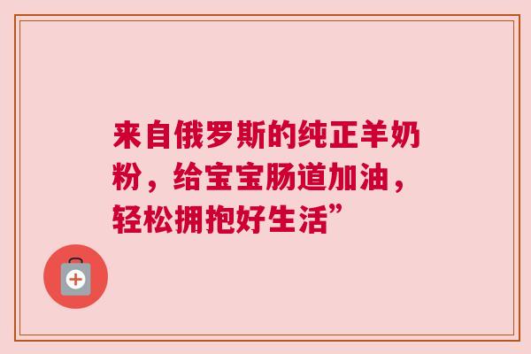 来自俄罗斯的纯正羊奶粉，给宝宝肠道加油，轻松拥抱好生活”