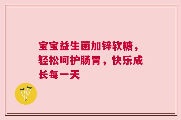 宝宝益生菌加锌软糖，轻松呵护肠胃，快乐成长每一天