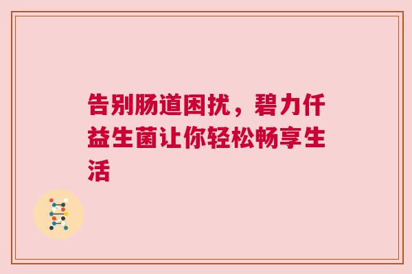 告别肠道困扰，碧力仟益生菌让你轻松畅享生活