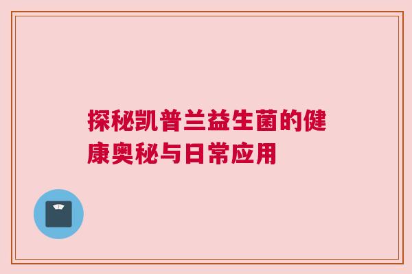 探秘凯普兰益生菌的健康奥秘与日常应用