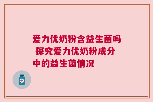 爱力优奶粉含益生菌吗 探究爱力优奶粉成分中的益生菌情况