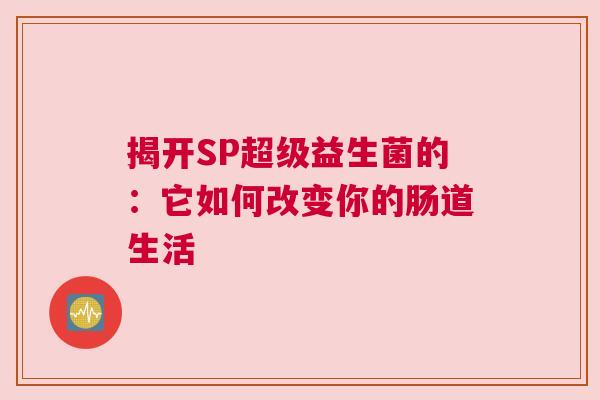 揭开SP超级益生菌的：它如何改变你的肠道生活