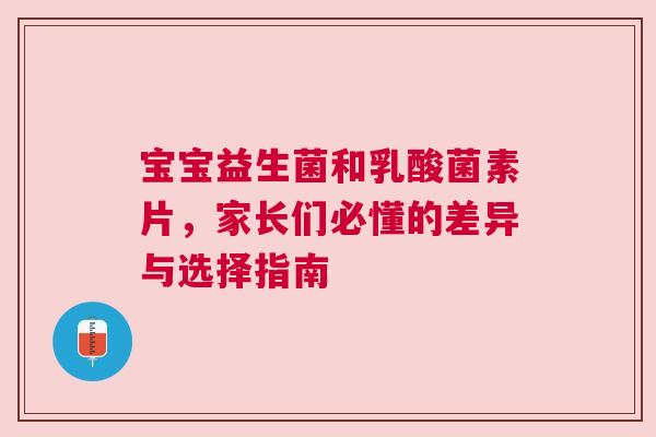 宝宝益生菌和乳酸菌素片，家长们必懂的差异与选择指南