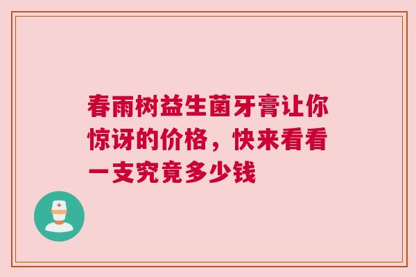 春雨树益生菌牙膏让你惊讶的价格，快来看看一支究竟多少钱