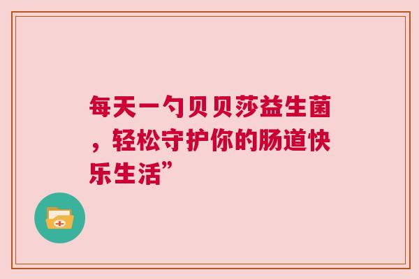 每天一勺贝贝莎益生菌，轻松守护你的肠道快乐生活”