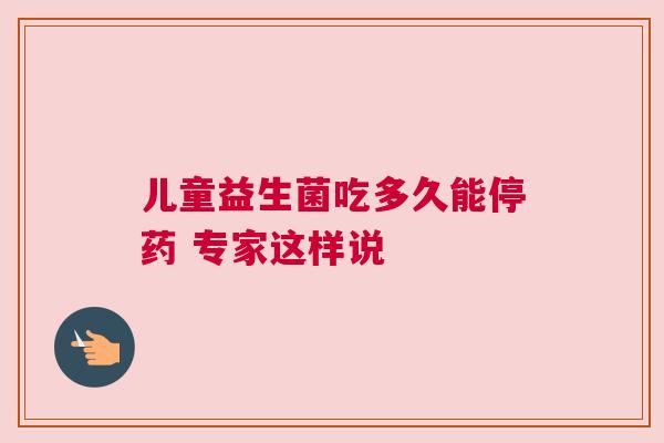 儿童益生菌吃多久能停药 专家这样说